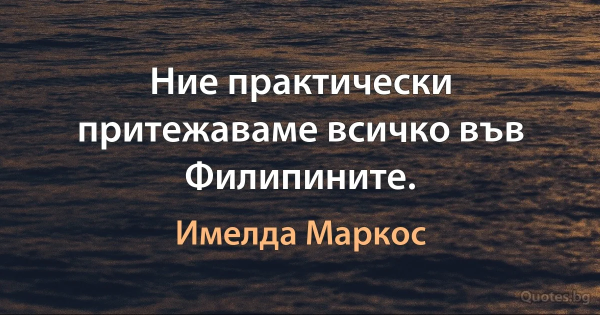 Ние практически притежаваме всичко във Филипините. (Имелда Маркос)