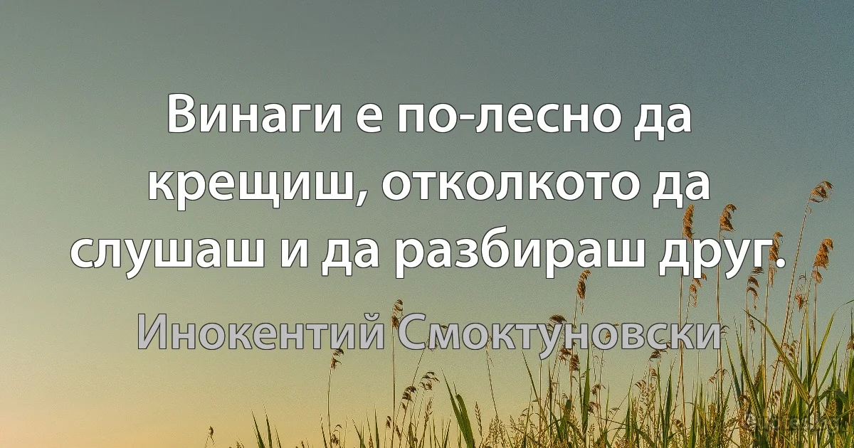 Винаги е по-лесно да крещиш, отколкото да слушаш и да разбираш друг. (Инокентий Смоктуновски)