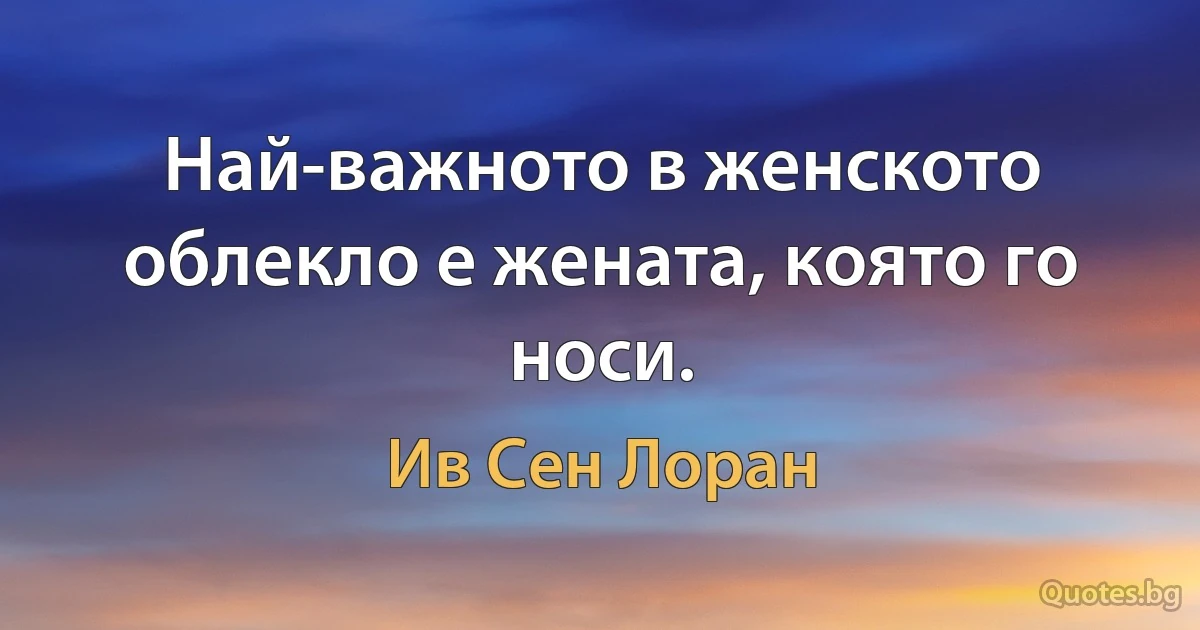 Най-важното в женското облекло е жената, която го носи. (Ив Сен Лоран)