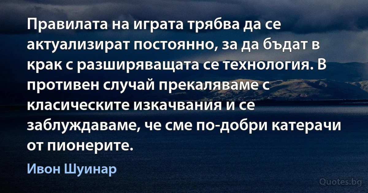 Правилата на играта трябва да се актуализират постоянно, за да бъдат в крак с разширяващата се технология. В противен случай прекаляваме с класическите изкачвания и се заблуждаваме, че сме по-добри катерачи от пионерите. (Ивон Шуинар)