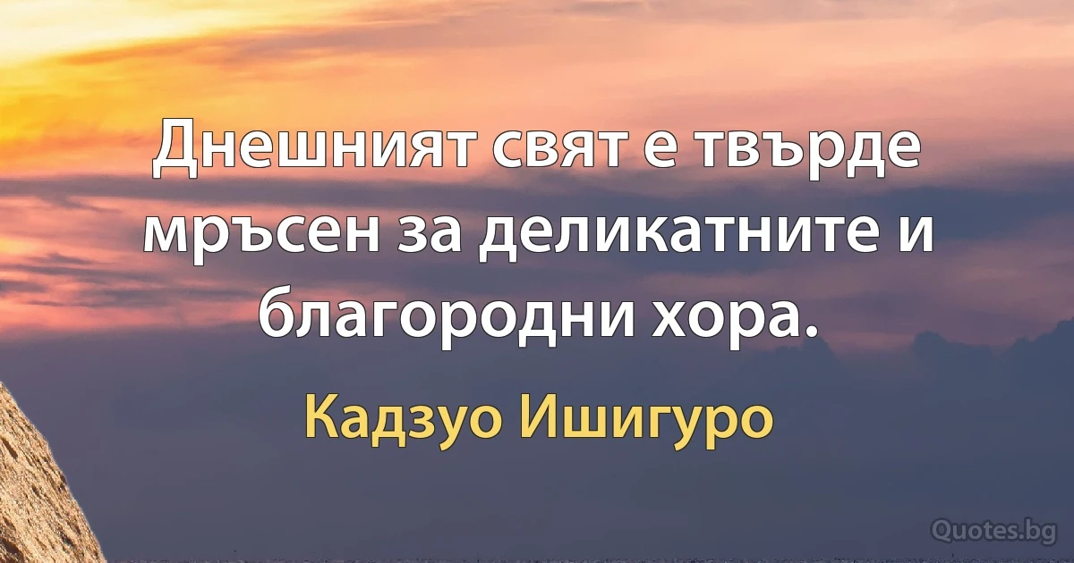 Днешният свят е твърде мръсен за деликатните и благородни хора. (Кадзуо Ишигуро)