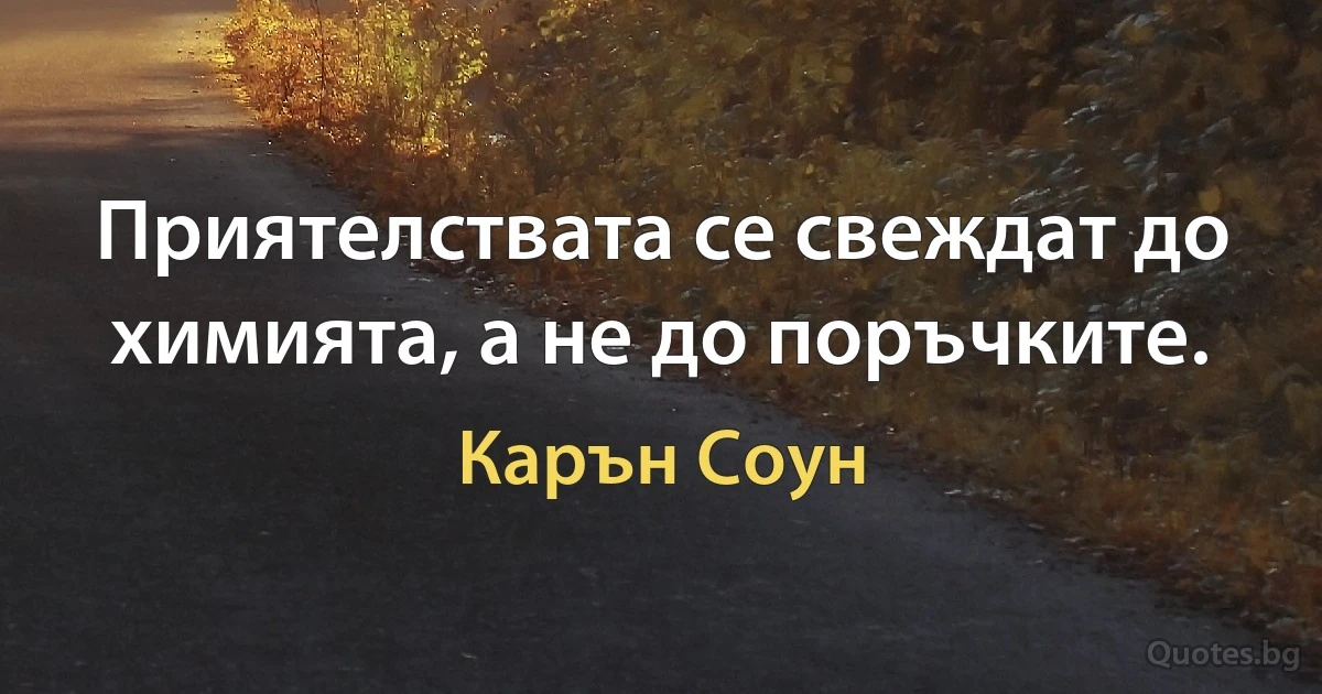 Приятелствата се свеждат до химията, а не до поръчките. (Карън Соун)