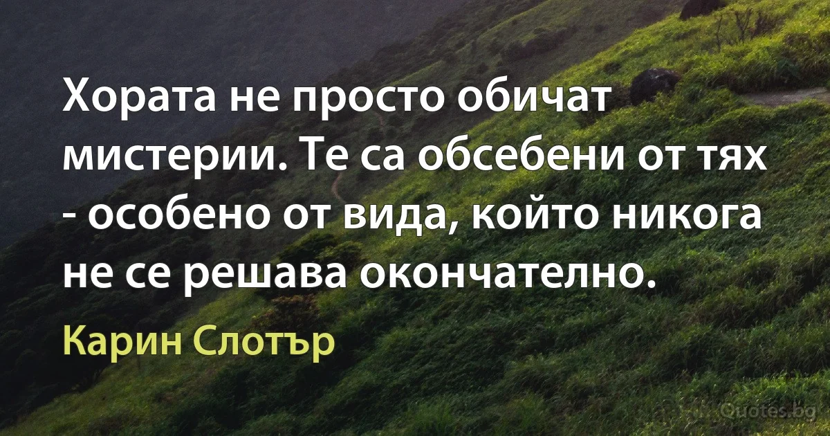 Хората не просто обичат мистерии. Те са обсебени от тях - особено от вида, който никога не се решава окончателно. (Карин Слотър)