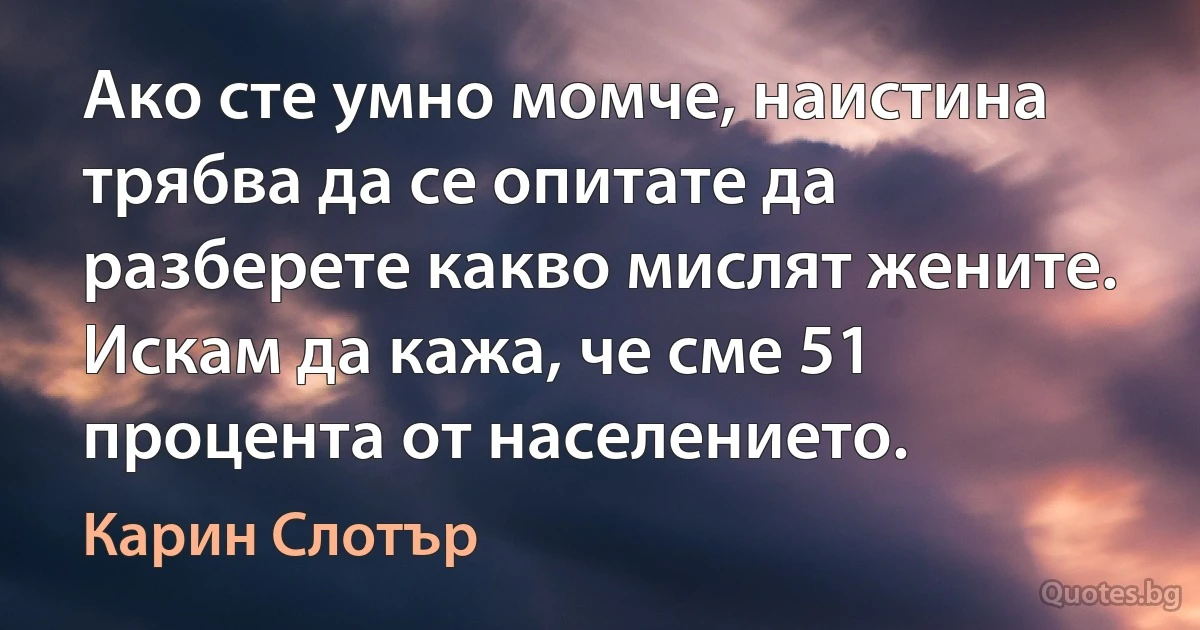 Ако сте умно момче, наистина трябва да се опитате да разберете какво мислят жените. Искам да кажа, че сме 51 процента от населението. (Карин Слотър)