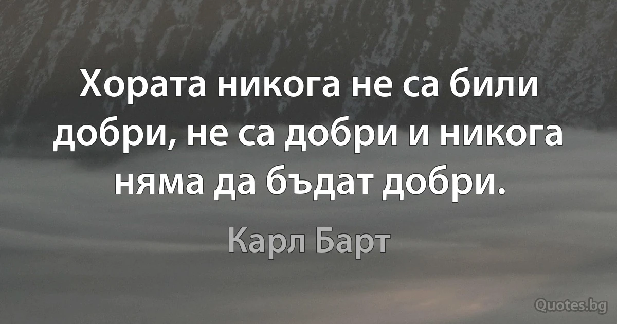 Хората никога не са били добри, не са добри и никога няма да бъдат добри. (Карл Барт)