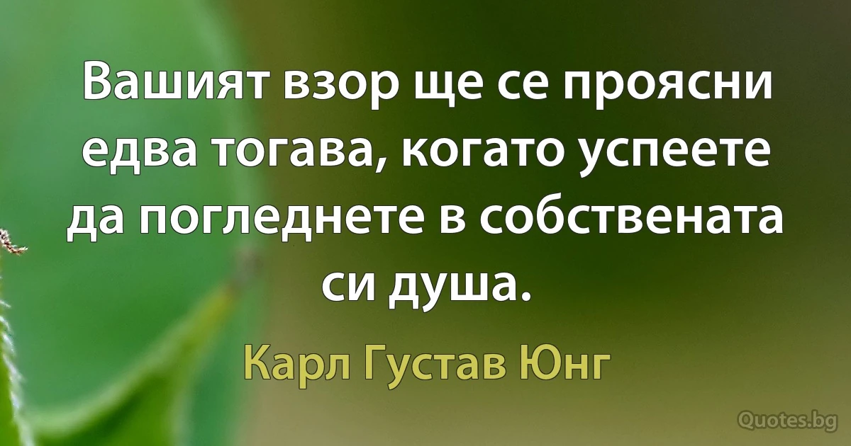 Вашият взор ще се проясни едва тогава, когато успеете да погледнете в собствената си душа. (Карл Густав Юнг)