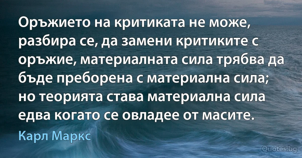 Оръжието на критиката не може, разбира се, да замени критиките с оръжие, материалната сила трябва да бъде преборена с материална сила; но теорията става материална сила едва когато се овладее от масите. (Карл Маркс)