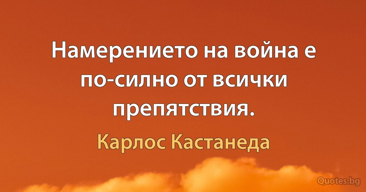 Намерението на война е по-силно от всички препятствия. (Карлос Кастанеда)