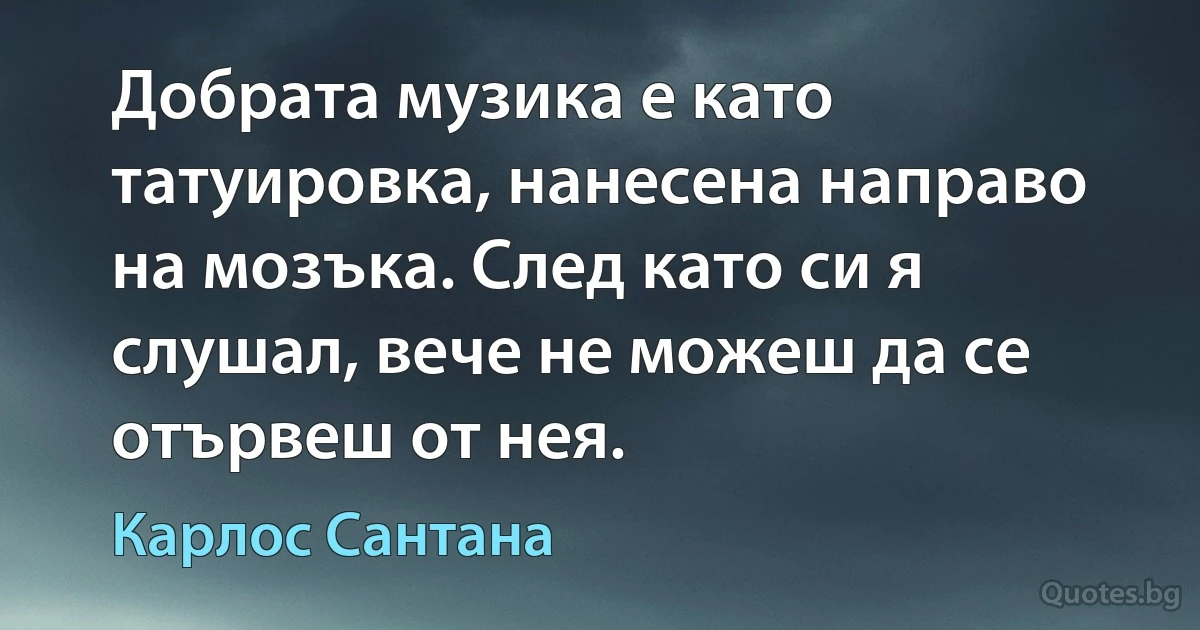 Добрата музика е като татуировка, нанесена направо на мозъка. След като си я слушал, вече не можеш да се отървеш от нея. (Карлос Сантана)