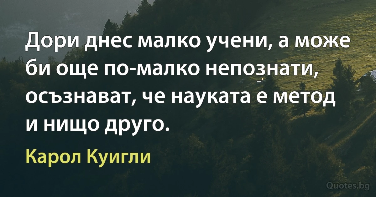 Дори днес малко учени, а може би още по-малко непознати, осъзнават, че науката е метод и нищо друго. (Карол Куигли)