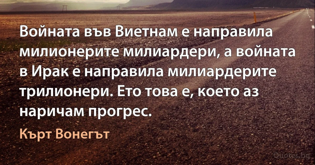 Войната във Виетнам е направила милионерите милиардери, а войната в Ирак е направила милиардерите трилионери. Ето това е, което аз наричам прогрес. (Кърт Вонегът)