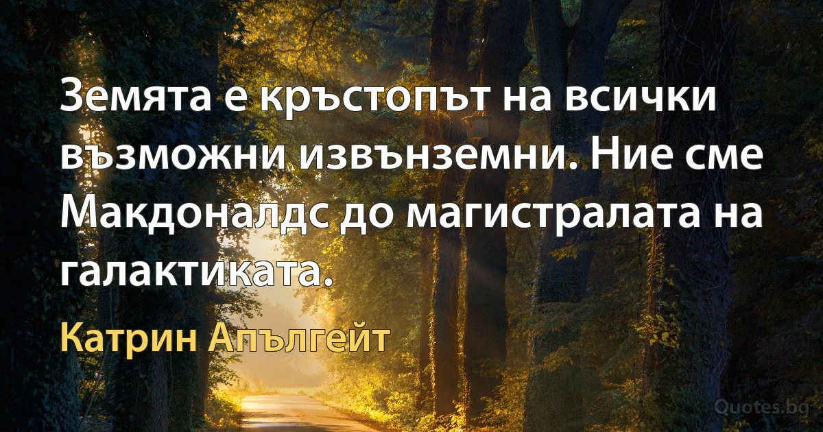 Земята е кръстопът на всички възможни извънземни. Ние сме Макдоналдс до магистралата на галактиката. (Катрин Апългейт)