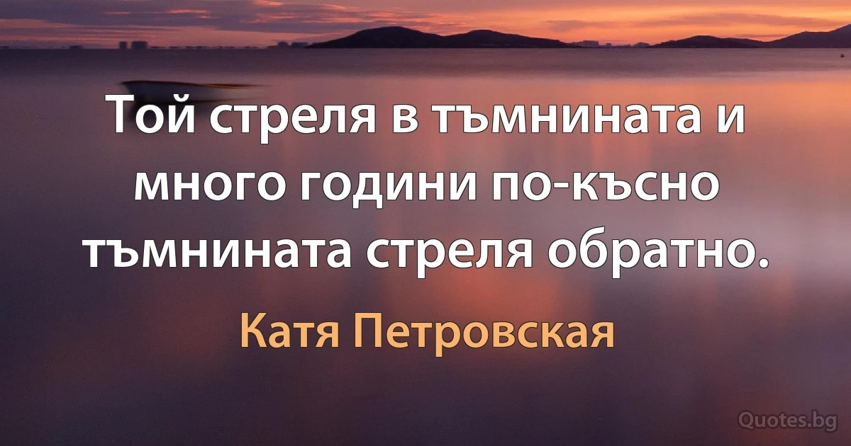 Той стреля в тъмнината и много години по-късно тъмнината стреля обратно. (Катя Петровская)