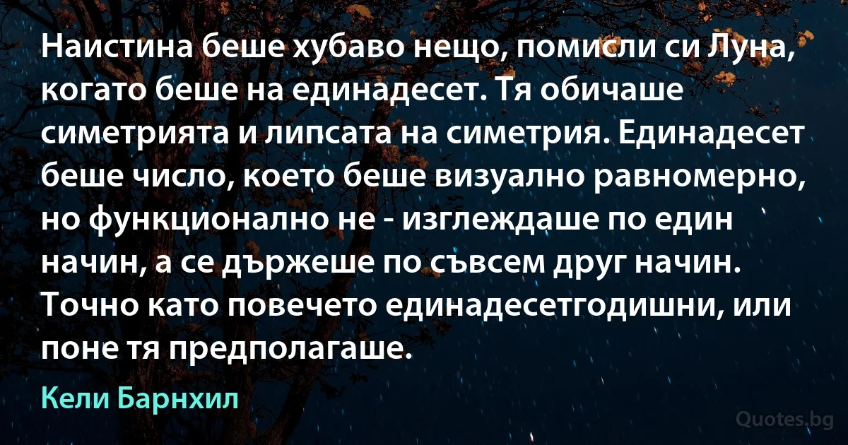 Наистина беше хубаво нещо, помисли си Луна, когато беше на единадесет. Тя обичаше симетрията и липсата на симетрия. Единадесет беше число, което беше визуално равномерно, но функционално не - изглеждаше по един начин, а се държеше по съвсем друг начин. Точно като повечето единадесетгодишни, или поне тя предполагаше. (Кели Барнхил)