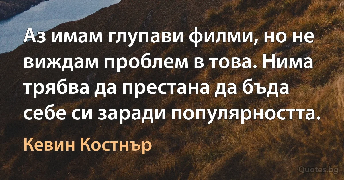 Аз имам глупави филми, но не виждам проблем в това. Нима трябва да престана да бъда себе си заради популярността. (Кевин Костнър)