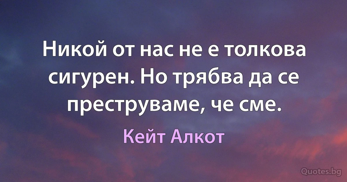 Никой от нас не е толкова сигурен. Но трябва да се преструваме, че сме. (Кейт Алкот)