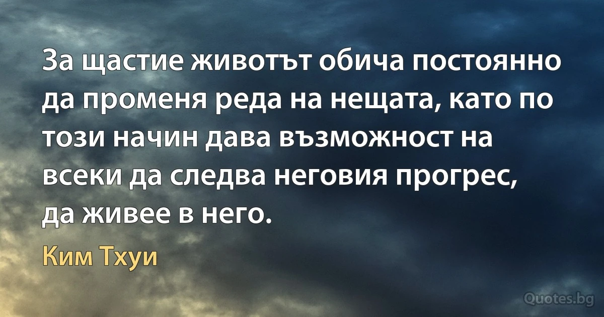 За щастие животът обича постоянно да променя реда на нещата, като по този начин дава възможност на всеки да следва неговия прогрес, да живее в него. (Ким Тхуи)