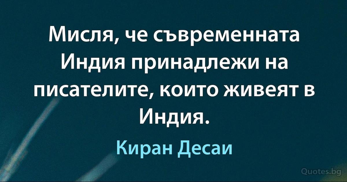 Мисля, че съвременната Индия принадлежи на писателите, които живеят в Индия. (Киран Десаи)