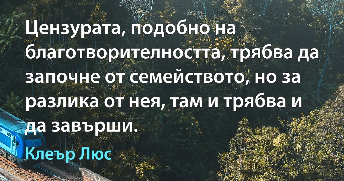 Цензурата, подобно на благотворителността, трябва да започне от семейството, но за разлика от нея, там и трябва и да завърши. (Клеър Люс)