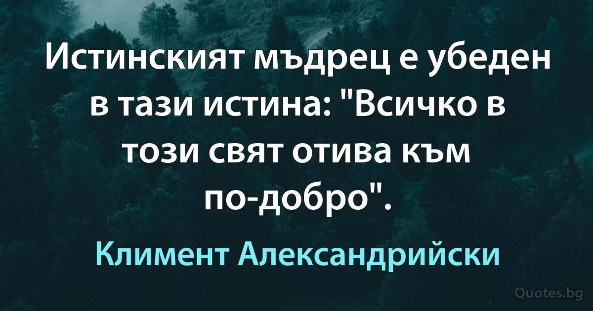 Истинският мъдрец е убеден в тази истина: "Всичко в този свят отива към по-добро". (Климент Александрийски)