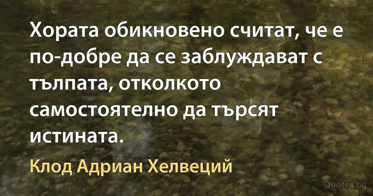 Хората обикновено считат, че е по-добре да се заблуждават с тълпата, отколкото самостоятелно да търсят истината. (Клод Адриан Хелвеций)