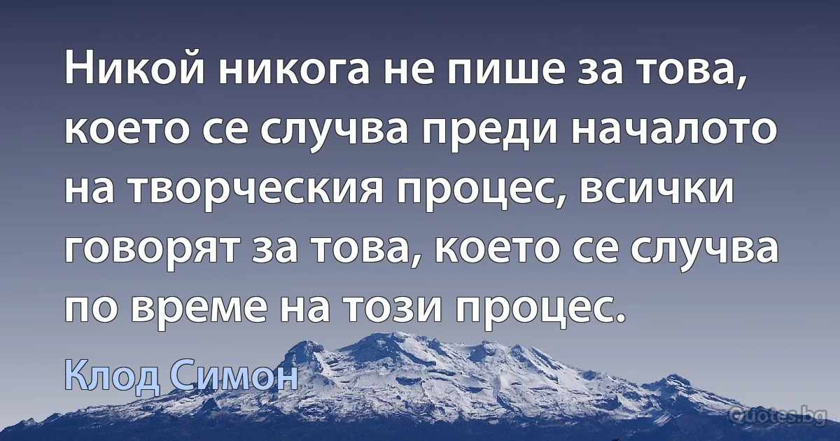 Никой никога не пише за това, което се случва преди началото на творческия процес, всички говорят за това, което се случва по време на този процес. (Клод Симон)