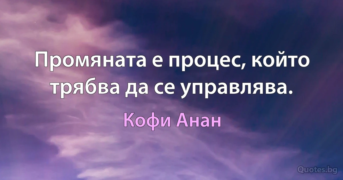 Промяната е процес, който трябва да се управлява. (Кофи Анан)