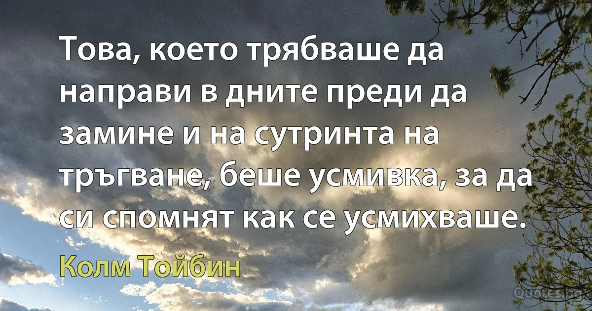 Това, което трябваше да направи в дните преди да замине и на сутринта на тръгване, беше усмивка, за да си спомнят как се усмихваше. (Колм Тойбин)