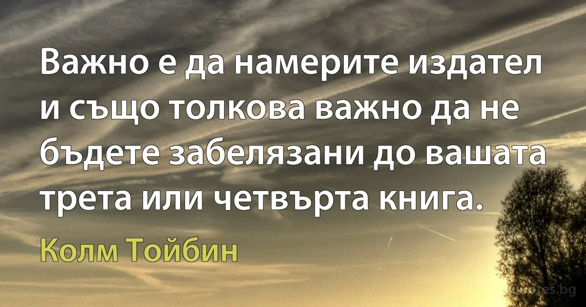 Важно е да намерите издател и също толкова важно да не бъдете забелязани до вашата трета или четвърта книга. (Колм Тойбин)