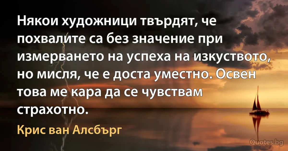 Някои художници твърдят, че похвалите са без значение при измерването на успеха на изкуството, но мисля, че е доста уместно. Освен това ме кара да се чувствам страхотно. (Крис ван Алсбърг)