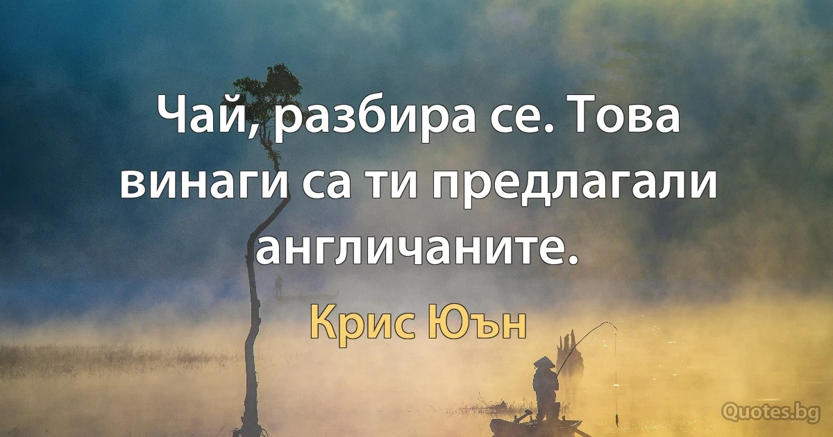 Чай, разбира се. Това винаги са ти предлагали англичаните. (Крис Юън)