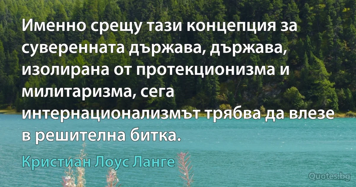 Именно срещу тази концепция за суверенната държава, държава, изолирана от протекционизма и милитаризма, сега интернационализмът трябва да влезе в решителна битка. (Кристиан Лоус Ланге)