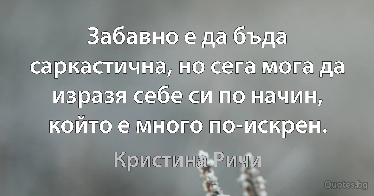 Забавно е да бъда саркастична, но сега мога да изразя себе си по начин, който е много по-искрен. (Кристина Ричи)