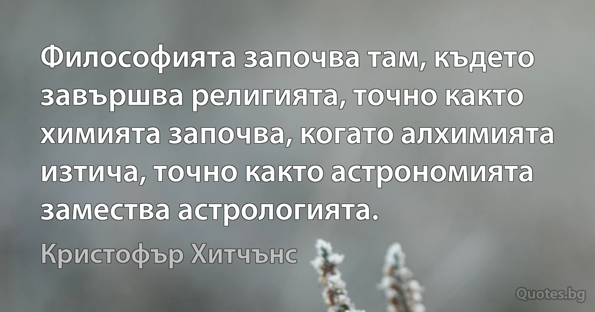 Философията започва там, където завършва религията, точно както химията започва, когато алхимията изтича, точно както астрономията замества астрологията. (Кристофър Хитчънс)