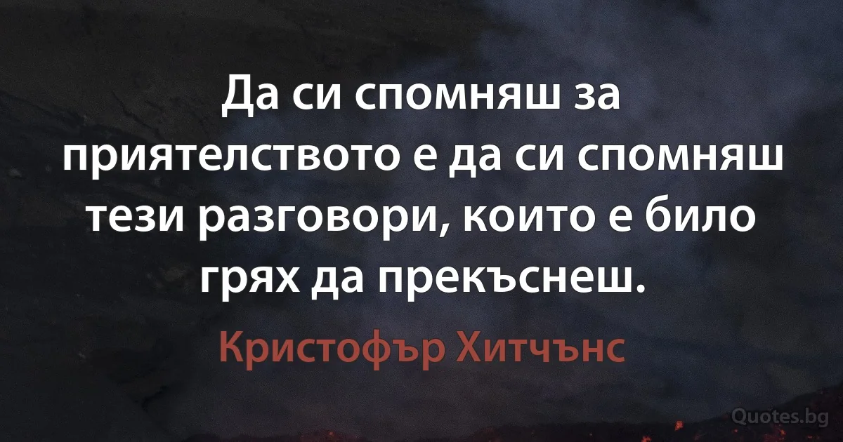 Да си спомняш за приятелството е да си спомняш тези разговори, които е било грях да прекъснеш. (Кристофър Хитчънс)