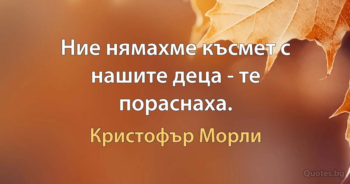 Ние нямахме късмет с нашите деца - те пораснаха. (Кристофър Морли)