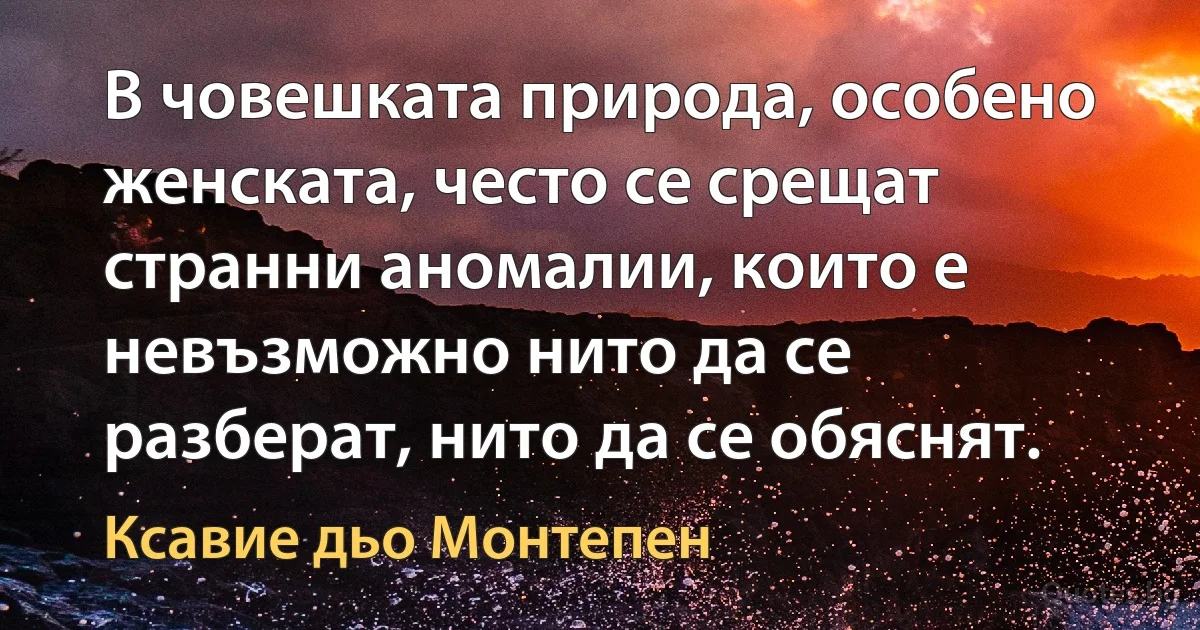 В човешката природа, особено женската, често се срещат странни аномалии, които е невъзможно нито да се разберат, нито да се обяснят. (Ксавие дьо Монтепен)