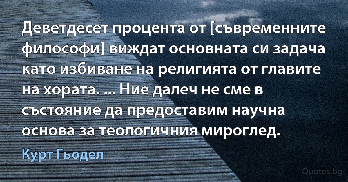 Деветдесет процента от [съвременните философи] виждат основната си задача като избиване на религията от главите на хората. ... Ние далеч не сме в състояние да предоставим научна основа за теологичния мироглед. (Курт Гьодел)