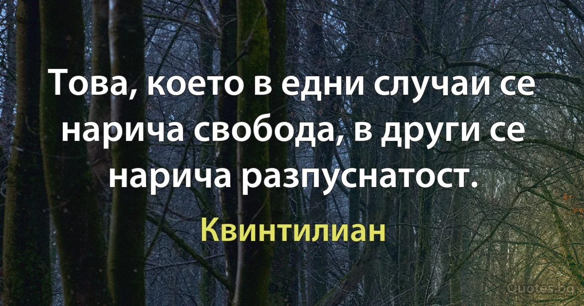 Това, което в едни случаи се нарича свобода, в други се нарича разпуснатост. (Квинтилиан)