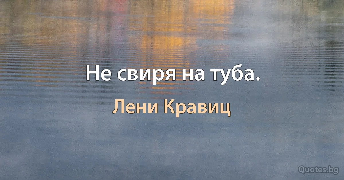 Не свиря на туба. (Лени Кравиц)