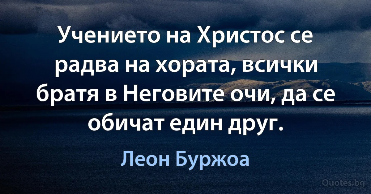 Учението на Христос се радва на хората, всички братя в Неговите очи, да се обичат един друг. (Леон Буржоа)