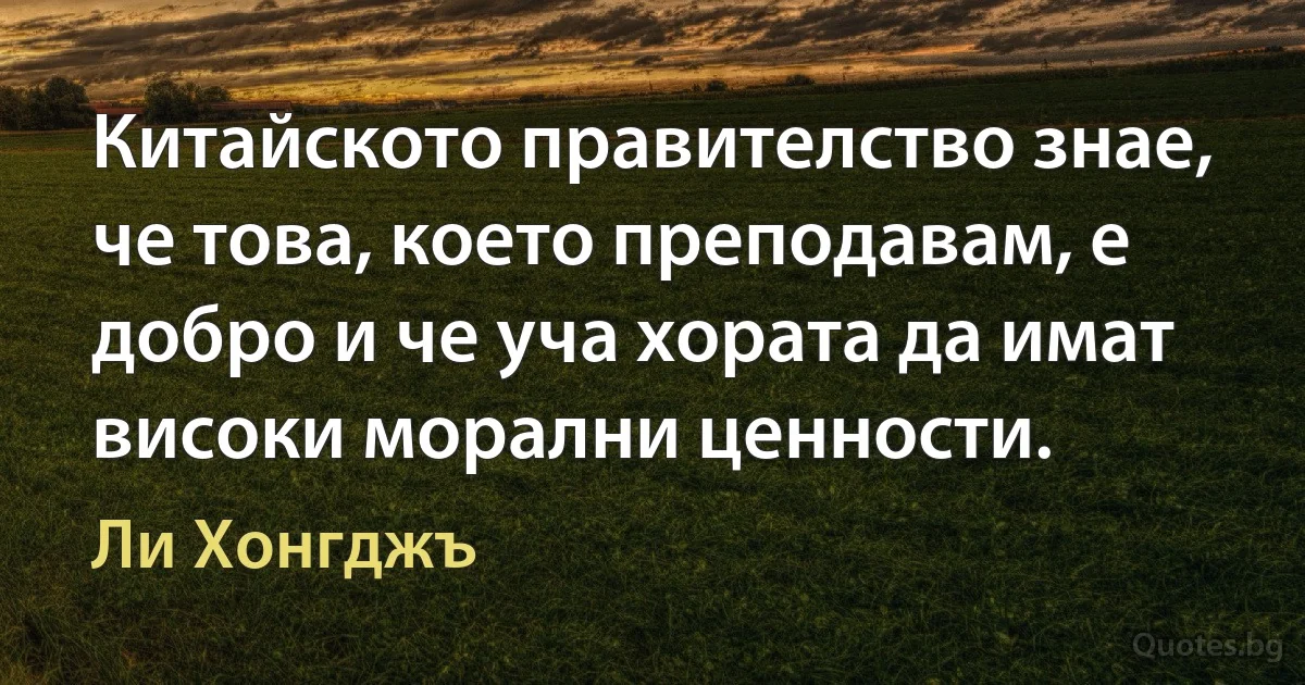 Китайското правителство знае, че това, което преподавам, е добро и че уча хората да имат високи морални ценности. (Ли Хонгджъ)