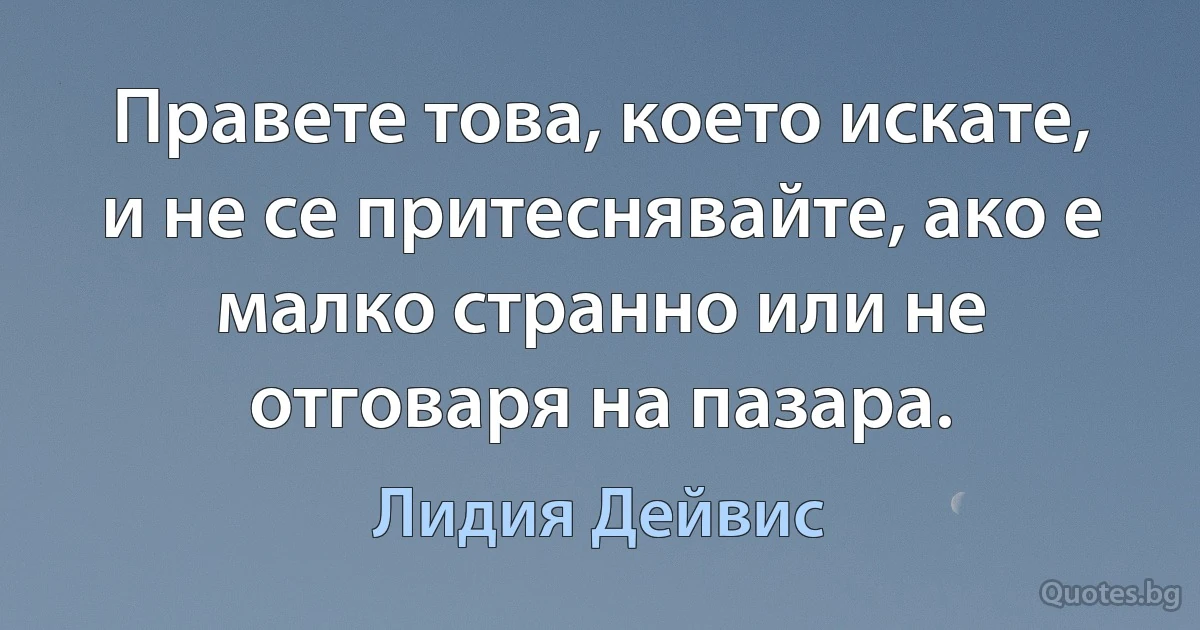 Правете това, което искате, и не се притеснявайте, ако е малко странно или не отговаря на пазара. (Лидия Дейвис)