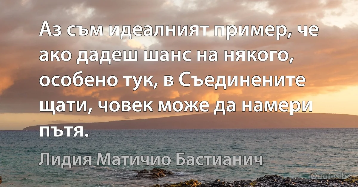 Аз съм идеалният пример, че ако дадеш шанс на някого, особено тук, в Съединените щати, човек може да намери пътя. (Лидия Матичио Бастианич)