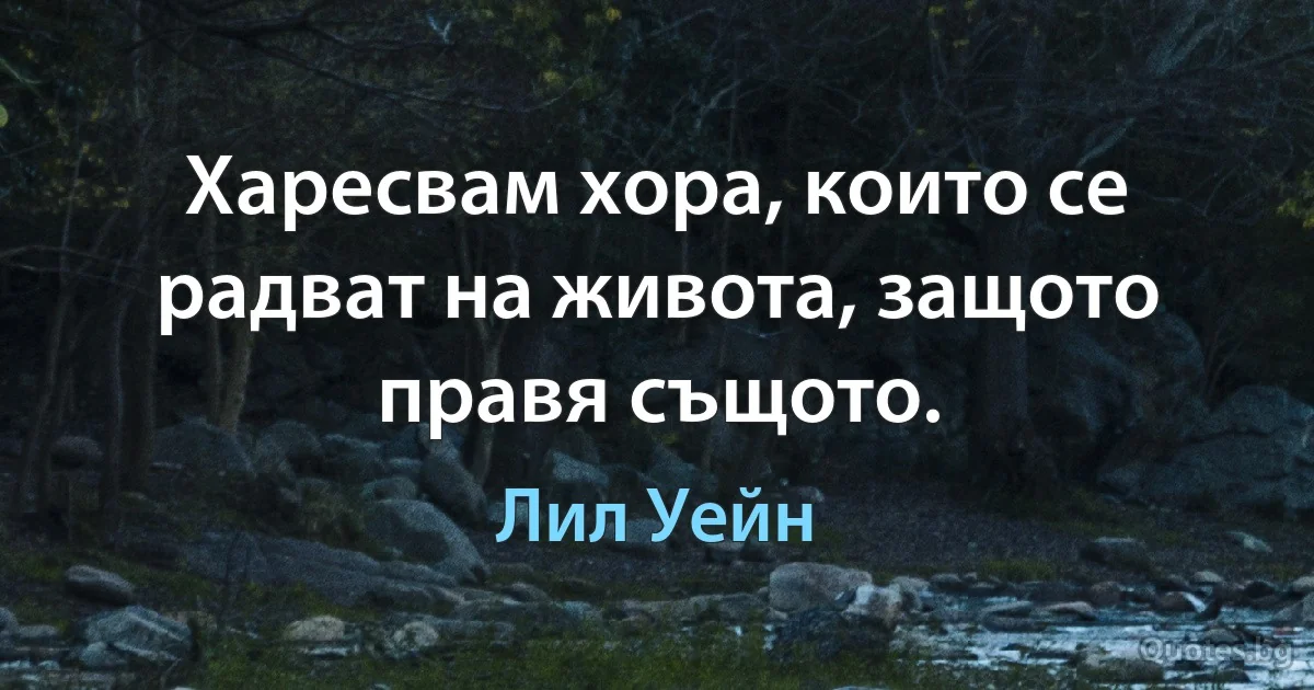 Харесвам хора, които се радват на живота, защото правя същото. (Лил Уейн)