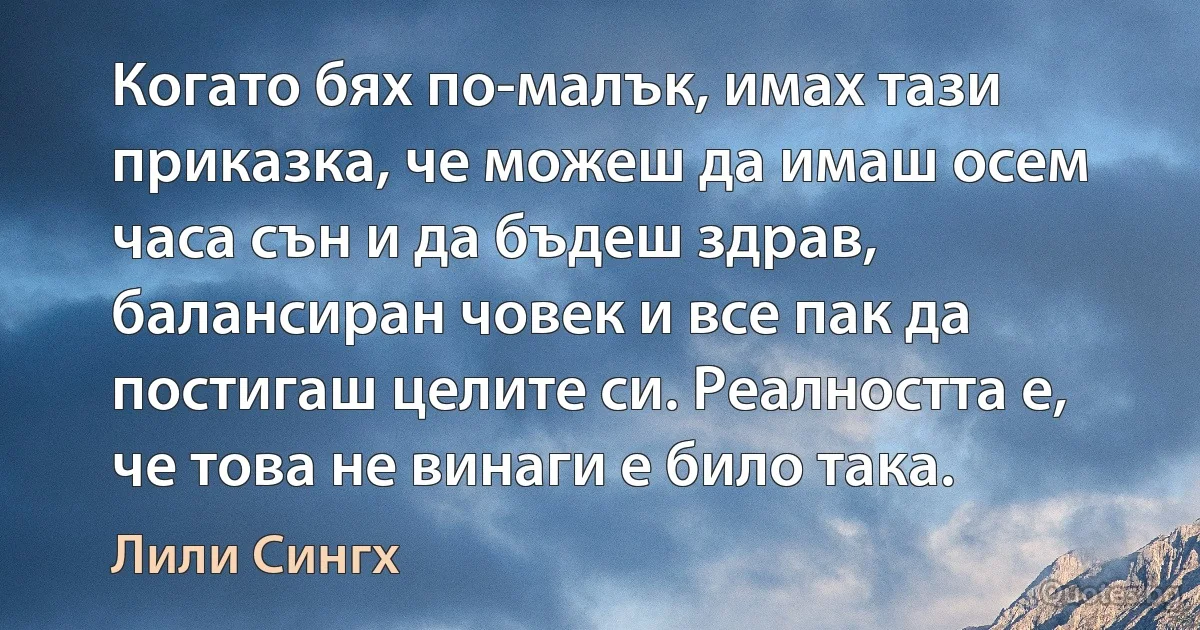 Когато бях по-малък, имах тази приказка, че можеш да имаш осем часа сън и да бъдеш здрав, балансиран човек и все пак да постигаш целите си. Реалността е, че това не винаги е било така. (Лили Сингх)