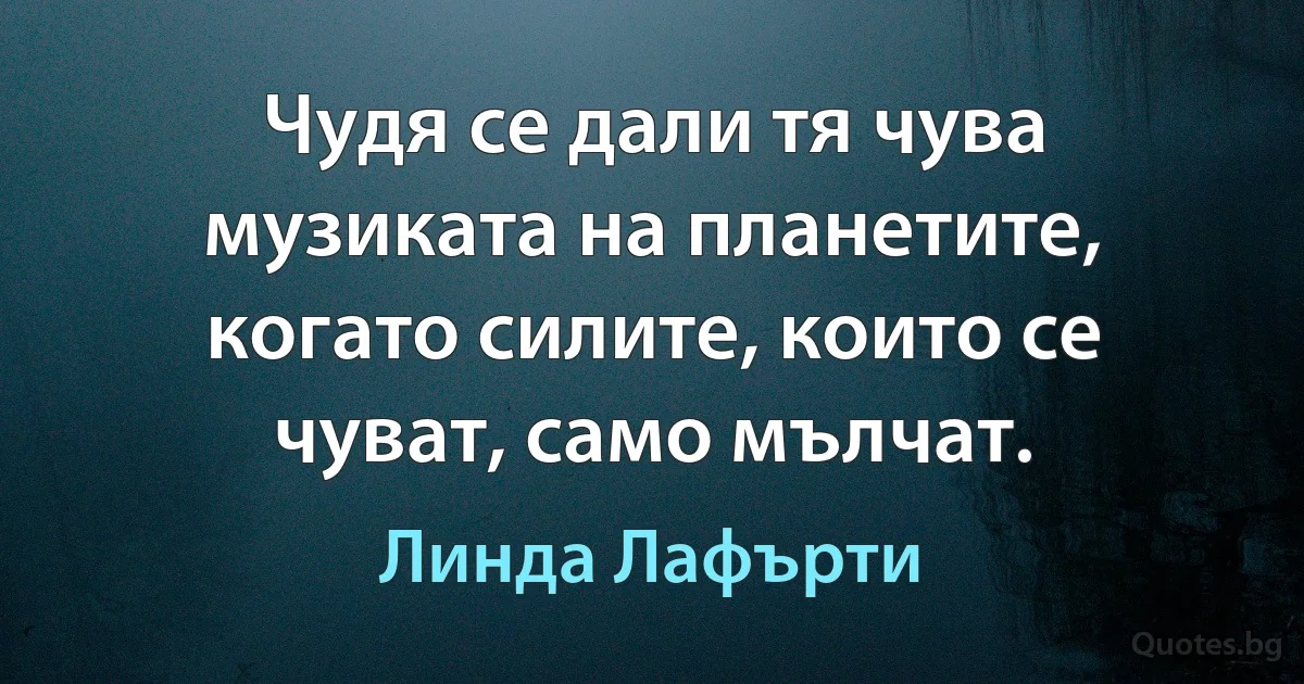 Чудя се дали тя чува музиката на планетите, когато силите, които се чуват, само мълчат. (Линда Лафърти)