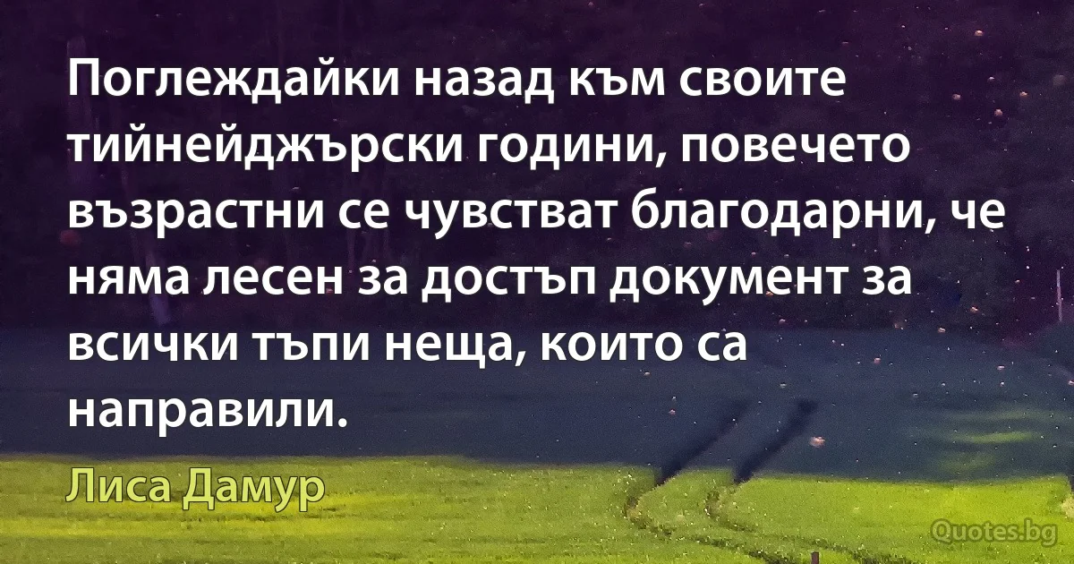 Поглеждайки назад към своите тийнейджърски години, повечето възрастни се чувстват благодарни, че няма лесен за достъп документ за всички тъпи неща, които са направили. (Лиса Дамур)