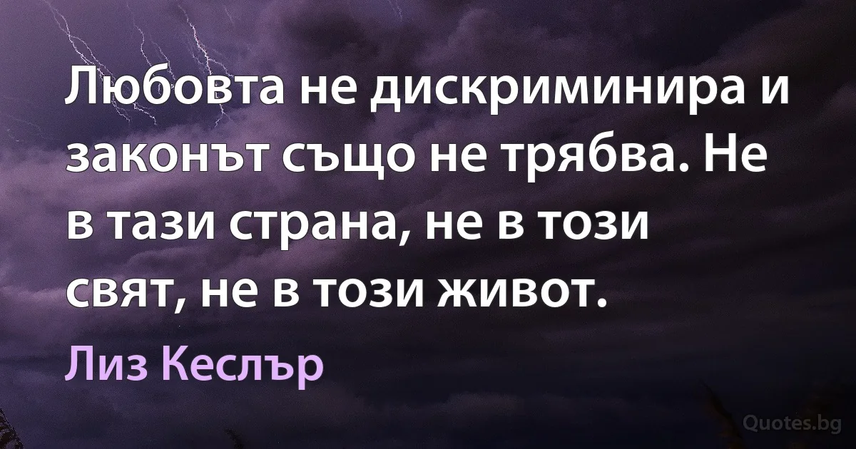 Любовта не дискриминира и законът също не трябва. Не в тази страна, не в този свят, не в този живот. (Лиз Кеслър)