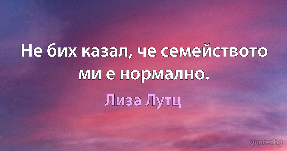 Не бих казал, че семейството ми е нормално. (Лиза Лутц)